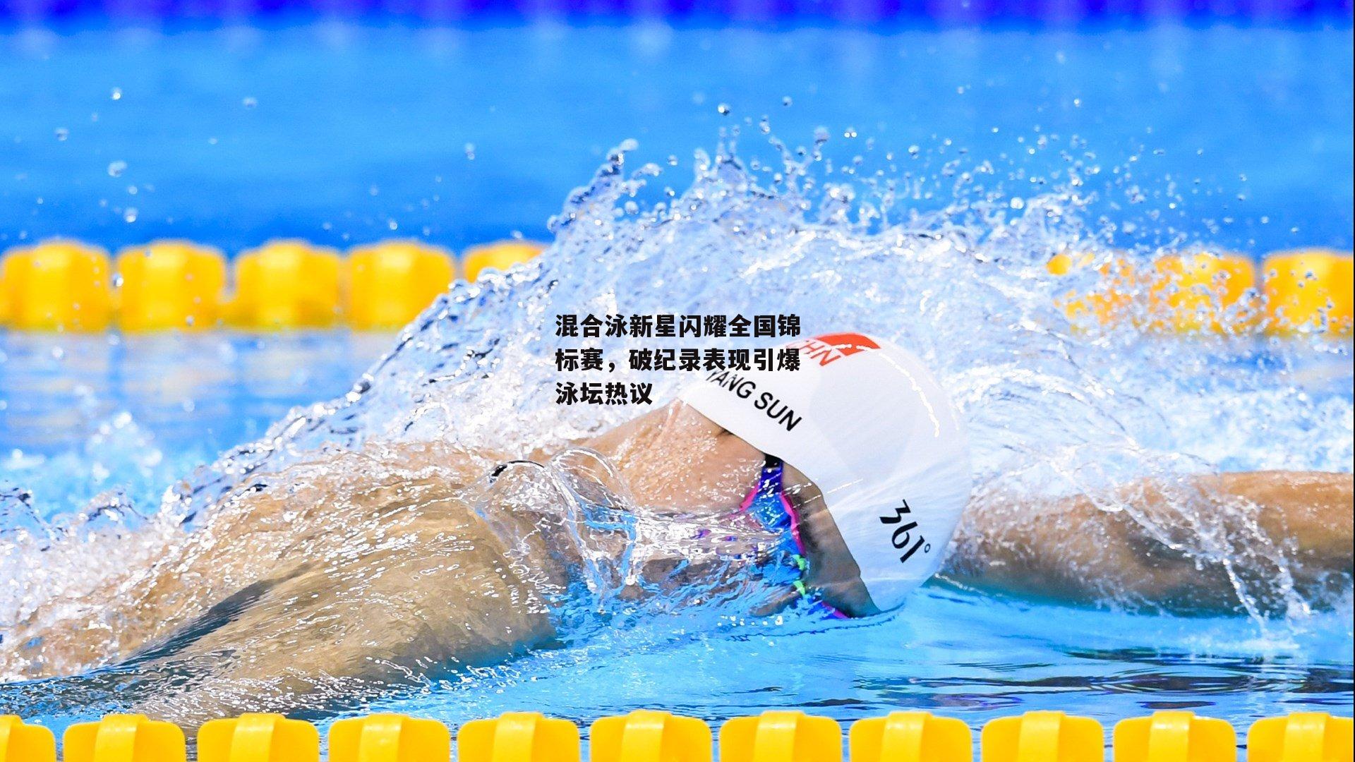 混合泳新星闪耀全国锦标赛，破纪录表现引爆泳坛热议