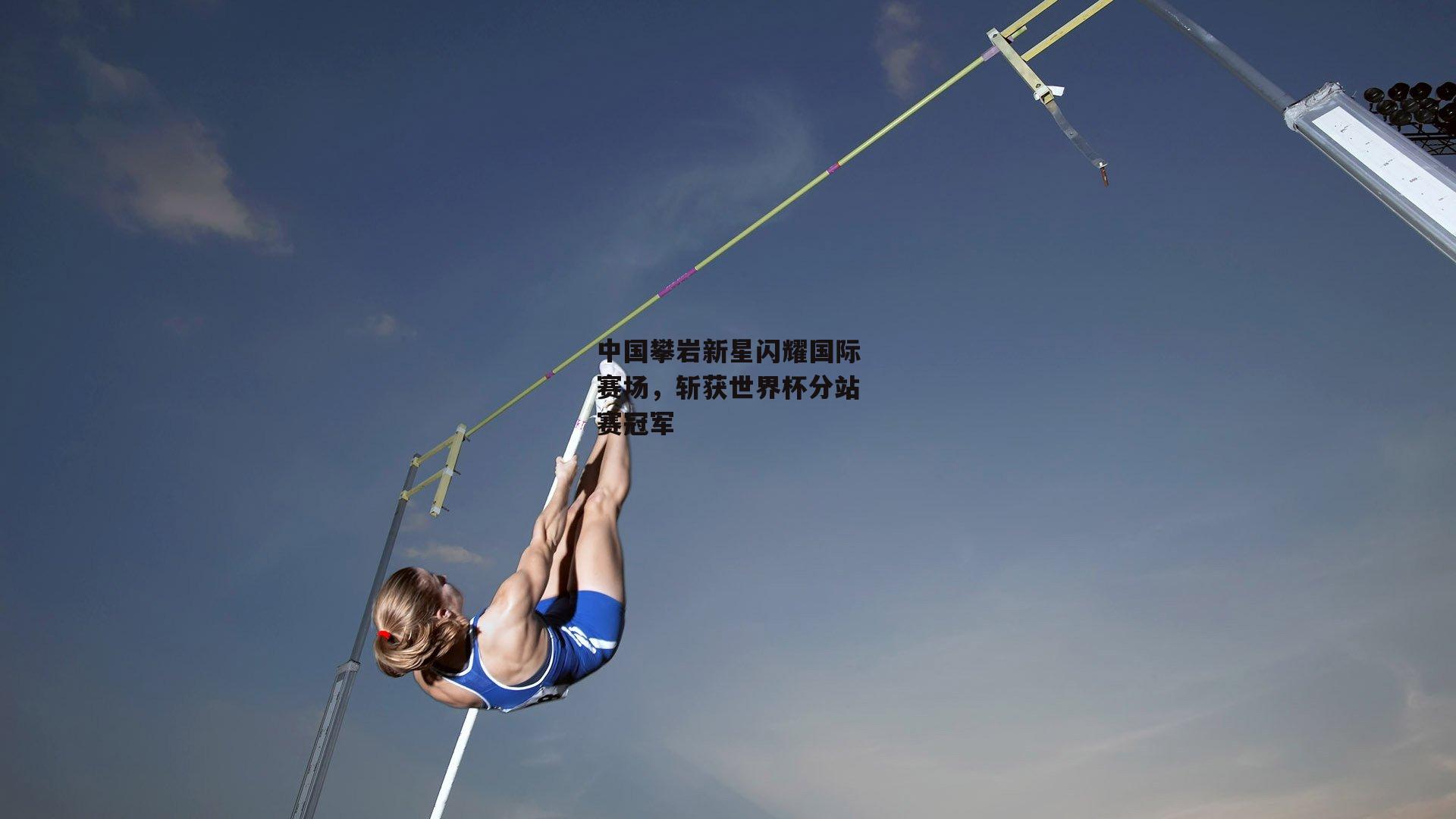 中国攀岩新星闪耀国际赛场，斩获世界杯分站赛冠军